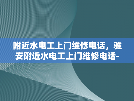 附近水电工上门维修电话，雅安附近水电工上门维修电话-紧急求助，寻找附近的水电工