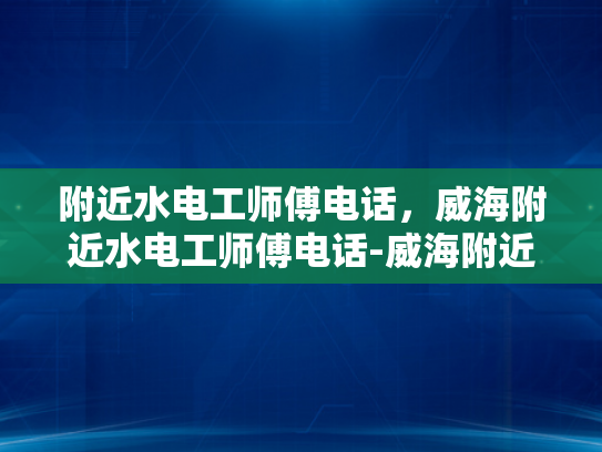 附近水电工师傅电话，威海附近水电工师傅电话-威海附近水电工师傅电话指南