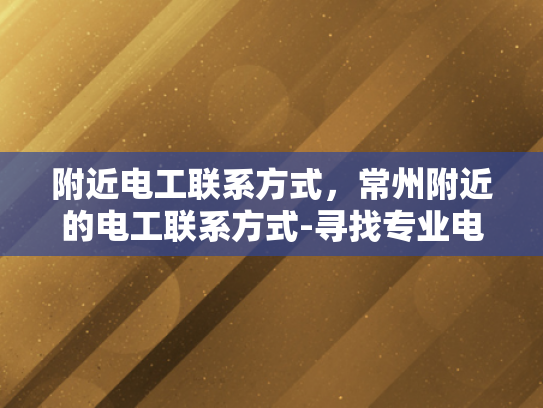 附近电工联系方式，常州附近的电工联系方式-寻找专业电工服务，常州附近电工联系方式指南