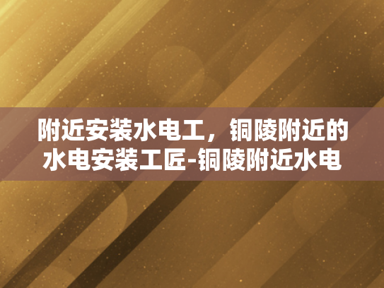 附近安装水电工，铜陵附近的水电安装工匠-铜陵附近水电安装工匠的精湛技艺与服务