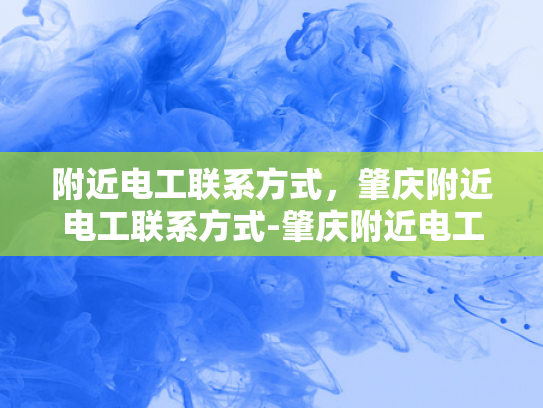 附近电工联系方式，肇庆附近电工联系方式-肇庆附近电工联系方式
