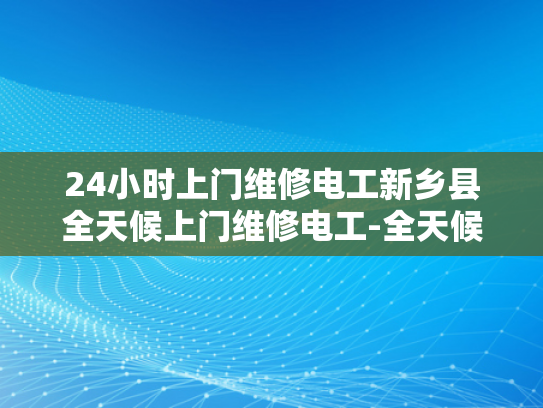 24小时上门维修电工新乡县全天候上门维修电工-全天候上门维修电工—新乡县的贴心服务