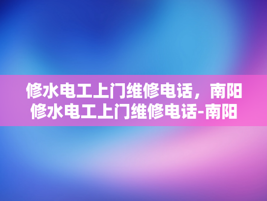修水电工上门维修电话，南阳修水电工上门维修电话-南阳修水电工上门维修电话