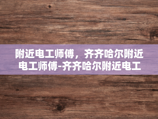 附近电工师傅，齐齐哈尔附近电工师傅-齐齐哈尔附近电工师傅的专业技能与服务
