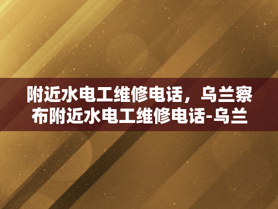 附近水电工维修电话，乌兰察布附近水电工维修电话-乌兰察布地区水电工维修服务指南