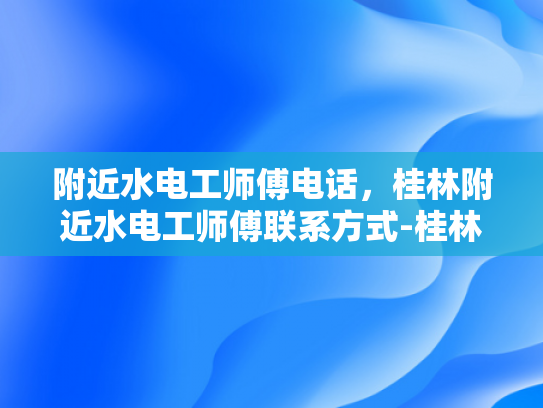 附近水电工师傅电话，桂林附近水电工师傅联系方式-桂林附近水电工师傅电话大全