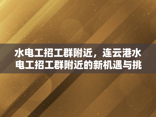 水电工招工群附近，连云港水电工招工群附近的新机遇与挑战-连云港水电工招工群附近新机遇与挑战