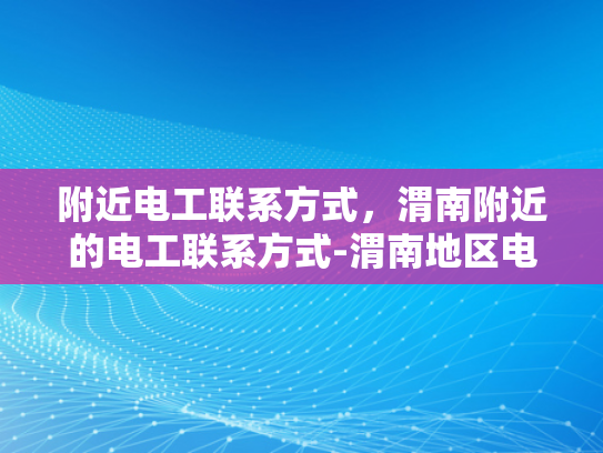 附近电工联系方式，渭南附近的电工联系方式-渭南地区电工服务指南