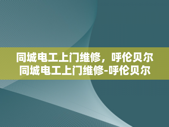 同城电工上门维修，呼伦贝尔同城电工上门维修-呼伦贝尔同城电工上门维修服务，让生活更便捷