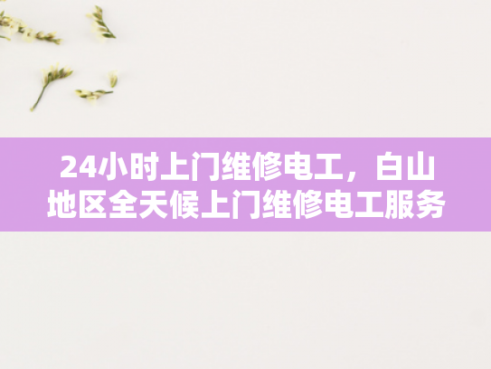 24小时上门维修电工，白山地区全天候上门维修电工服务-白山地区全天候上门维修电工服务