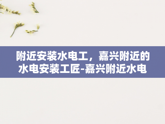 附近安装水电工，嘉兴附近的水电安装工匠-嘉兴附近水电安装工匠，您的家庭和商业空间的守护者