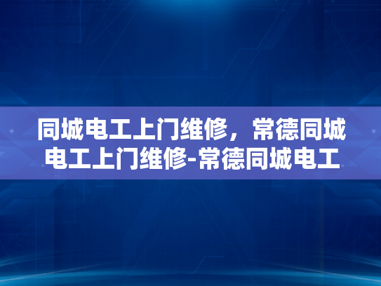 同城电工上门维修，常德同城电工上门维修-常德同城电工上门维修服务，您的家庭电器维护专家