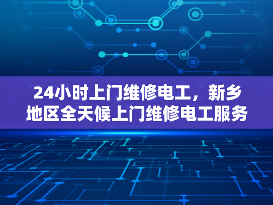 24小时上门维修电工，新乡地区全天候上门维修电工服务-新乡地区全天候上门维修电工服务，24小时响应保障您的电力需求