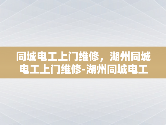同城电工上门维修，湖州同城电工上门维修-湖州同城电工上门维修服务
