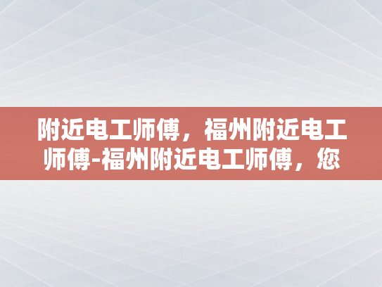 附近电工师傅，福州附近电工师傅-福州附近电工师傅，您的家庭和商业设施的守护者