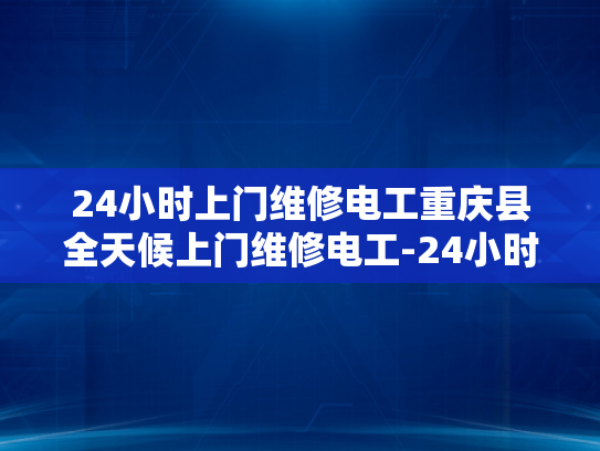 24小时上门维修电工重庆县全天候上门维修电工-24小时上门维修电工服务—重庆县全天候待命，确保电力无忧