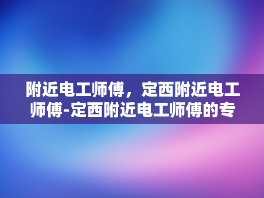 附近电工师傅，定西附近电工师傅-定西附近电工师傅的专业服务与质量保证