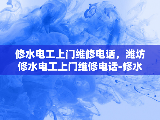 修水电工上门维修电话，潍坊修水电工上门维修电话-修水电工上门维修电话，潍坊地区服务详解