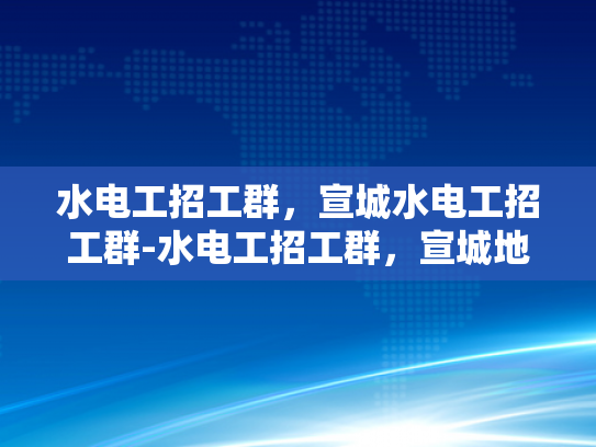 水电工招工群，宣城水电工招工群-水电工招工群，宣城地区的专业服务与就业新机遇