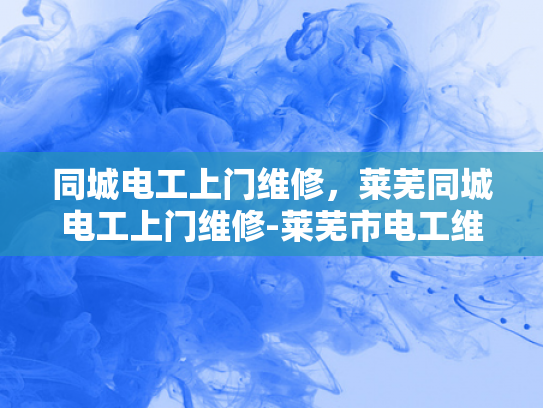 同城电工上门维修，莱芜同城电工上门维修-莱芜市电工维修服务，快速响应与专业保障