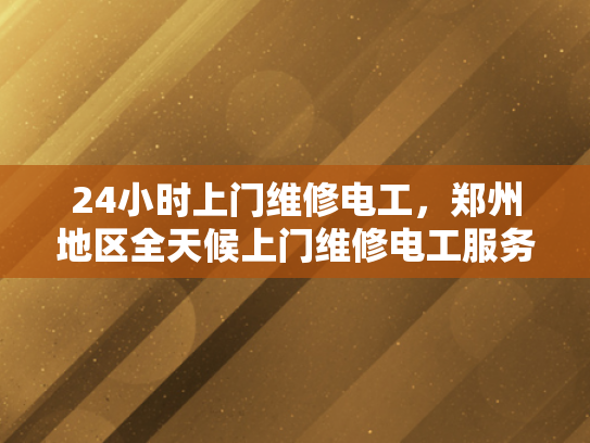 24小时上门维修电工，郑州地区全天候上门维修电工服务-24小时上门维修电工，郑州地区全天候服务