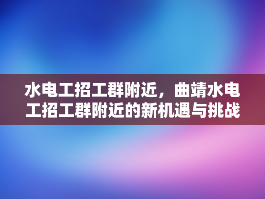 水电工招工群附近，曲靖水电工招工群附近的新机遇与挑战-水电工招工群附近，曲靖水电工招工群附近的新机遇与挑战