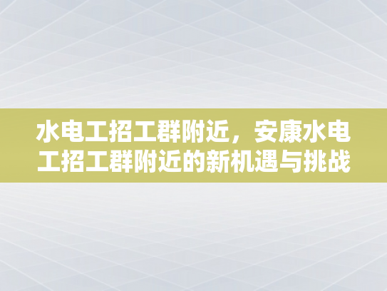 水电工招工群附近，安康水电工招工群附近的新机遇与挑战-水电工招工群附近，安康水电工招工群附近的新机遇与挑战