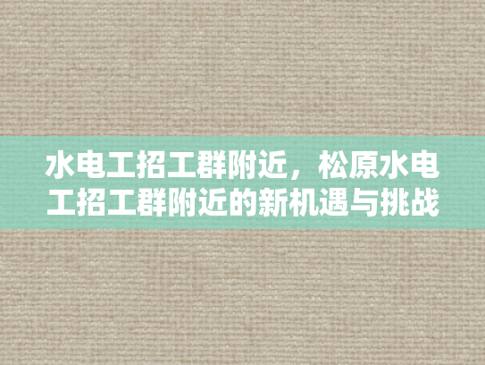 水电工招工群附近，松原水电工招工群附近的新机遇与挑战-松原水电工招工群附近的新机遇与挑战