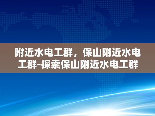 附近水电工群，保山附近水电工群-探索保山附近水电工群的奥秘