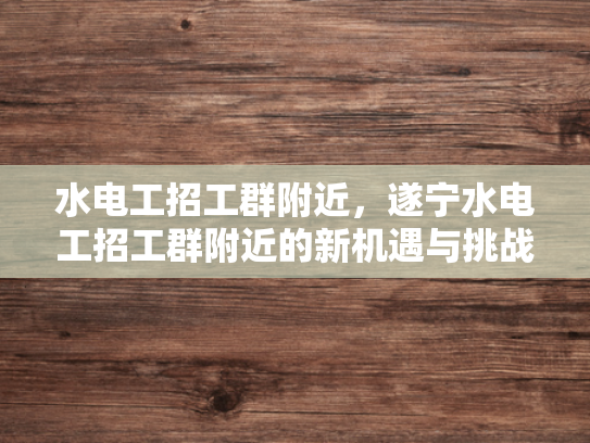 水电工招工群附近，遂宁水电工招工群附近的新机遇与挑战-水电工招工群附近，遂宁水电工招工群附近的新机遇与挑战