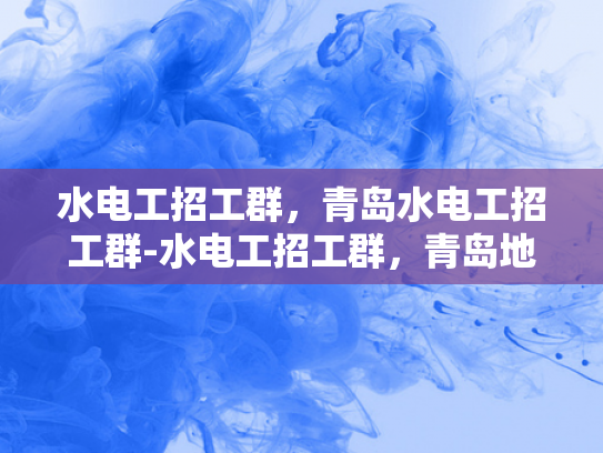 水电工招工群，青岛水电工招工群-水电工招工群，青岛地区水电工人才的聚集地