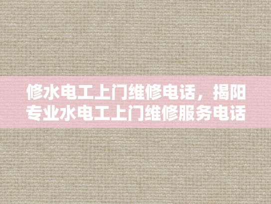 修水电工上门维修电话，揭阳专业水电工上门维修服务电话-揭阳专业水电工上门维修服务电话