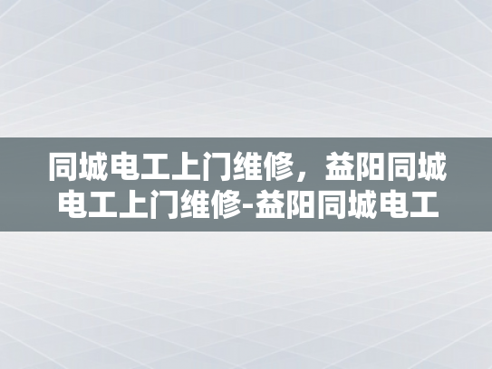 同城电工上门维修，益阳同城电工上门维修-益阳同城电工上门维修服务