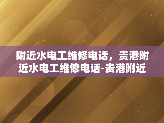 附近水电工维修电话，贵港附近水电工维修电话-贵港附近水电工维修电话指南