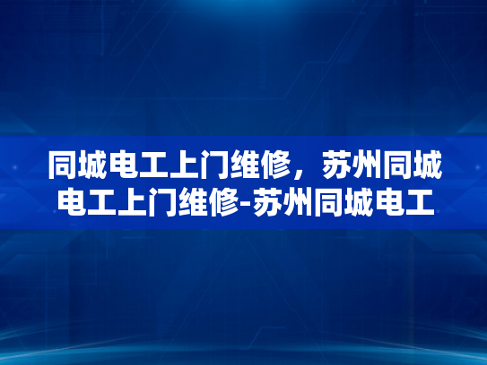 同城电工上门维修，苏州同城电工上门维修-苏州同城电工上门维修服务，您身边的电力守护者