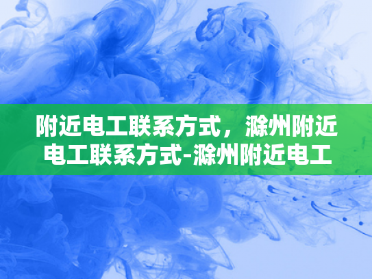 附近电工联系方式，滁州附近电工联系方式-滁州附近电工联系方式