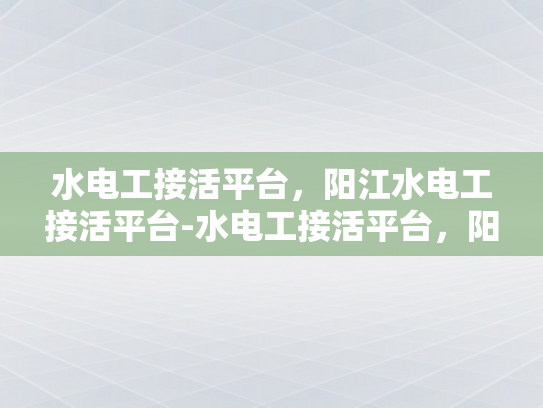 水电工接活平台，阳江水电工接活平台-水电工接活平台，阳江地区专业服务的新选择