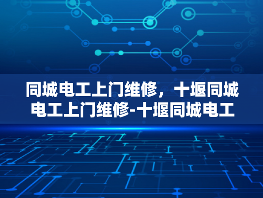 同城电工上门维修，十堰同城电工上门维修-十堰同城电工上门维修服务，您的家的安全守护者