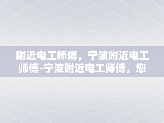 附近电工师傅，宁波附近电工师傅-宁波附近电工师傅，您身边的电力守护者
