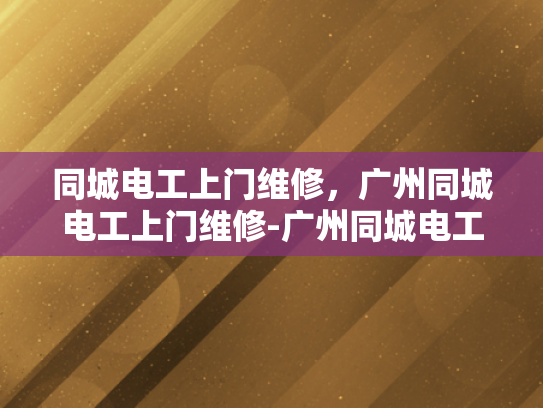 同城电工上门维修，广州同城电工上门维修-广州同城电工上门维修服务