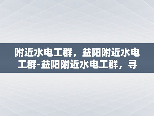 附近水电工群，益阳附近水电工群-益阳附近水电工群，寻找专业水电工的可靠平台