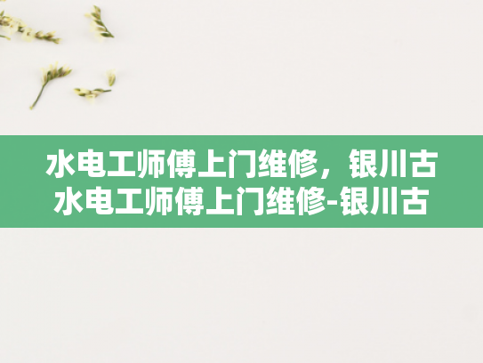 水电工师傅上门维修，银川古水电工师傅上门维修-银川古水电工师傅上门维修，传承与创新的完美结合