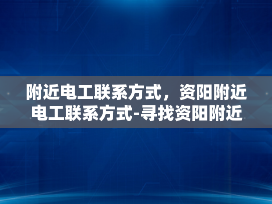 附近电工联系方式，资阳附近电工联系方式-寻找资阳附近电工的实用指南