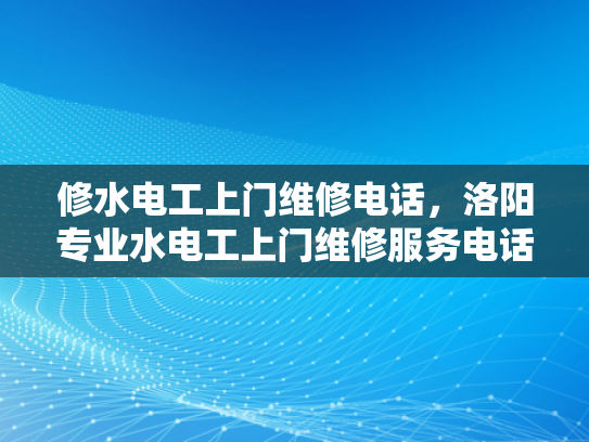 修水电工上门维修电话，洛阳专业水电工上门维修服务电话-洛阳专业水电工上门维修服务电话