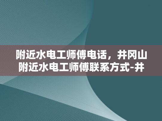 附近水电工师傅电话，井冈山附近水电工师傅联系方式-井冈山附近水电工师傅联系方式