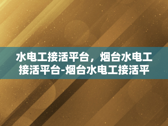 水电工接活平台，烟台水电工接活平台-烟台水电工接活平台，打造高效服务的新天地