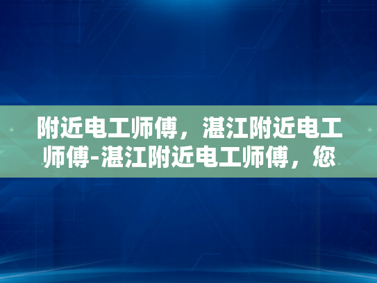 附近电工师傅，湛江附近电工师傅-湛江附近电工师傅，您的家庭和企业的可靠守护者