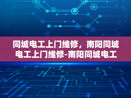 同城电工上门维修，南阳同城电工上门维修-南阳同城电工上门维修服务，您的家庭和商业设施的可靠守护者