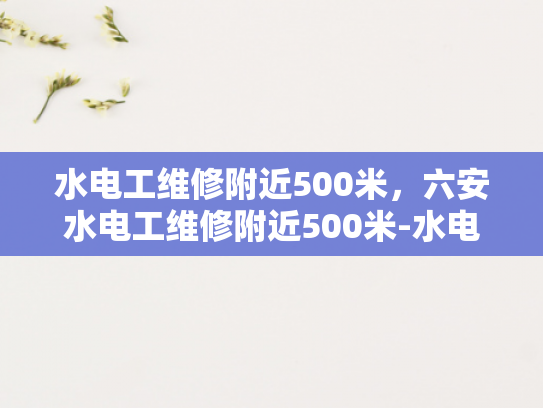 水电工维修附近500米，六安水电工维修附近500米-水电工维修服务，快速响应，高效解决您的问题