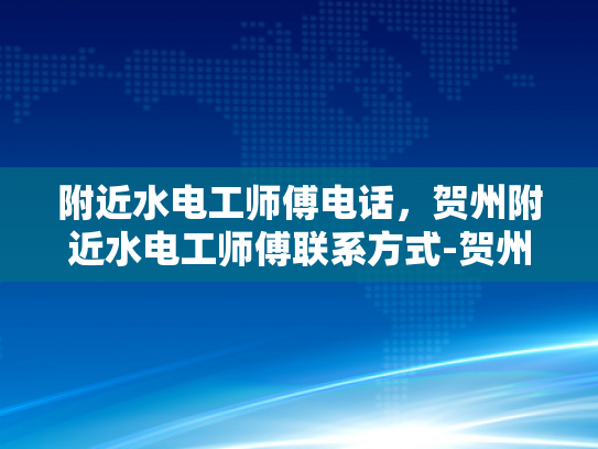 附近水电工师傅电话，贺州附近水电工师傅联系方式-贺州附近水电工师傅联系方式